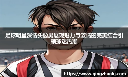 足球明星深情头像男展现魅力与激情的完美结合引领球迷热潮