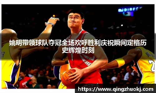 姚明带领球队夺冠全场欢呼胜利庆祝瞬间定格历史辉煌时刻