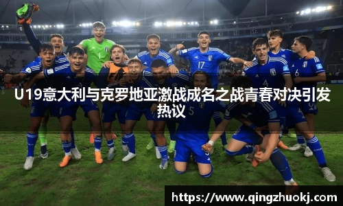 U19意大利与克罗地亚激战成名之战青春对决引发热议