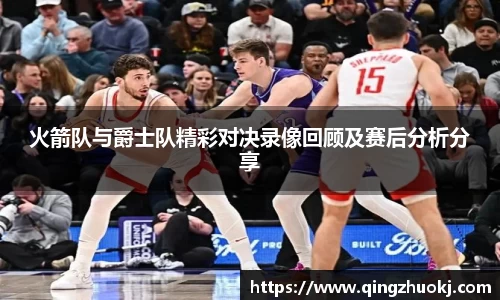 火箭队与爵士队精彩对决录像回顾及赛后分析分享